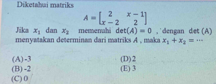 Diketahui matriks
A=beginbmatrix 2&x-1 x-2&2endbmatrix
Jika x_1 dan x_2 memenuhi det(A)=0 , ˙dengan det (A)
menyatakan determinan dari matriks A , maka x_1+x_2=·s
(A) -3 (D) 2
(B) -2 (E) 3
(C) 0