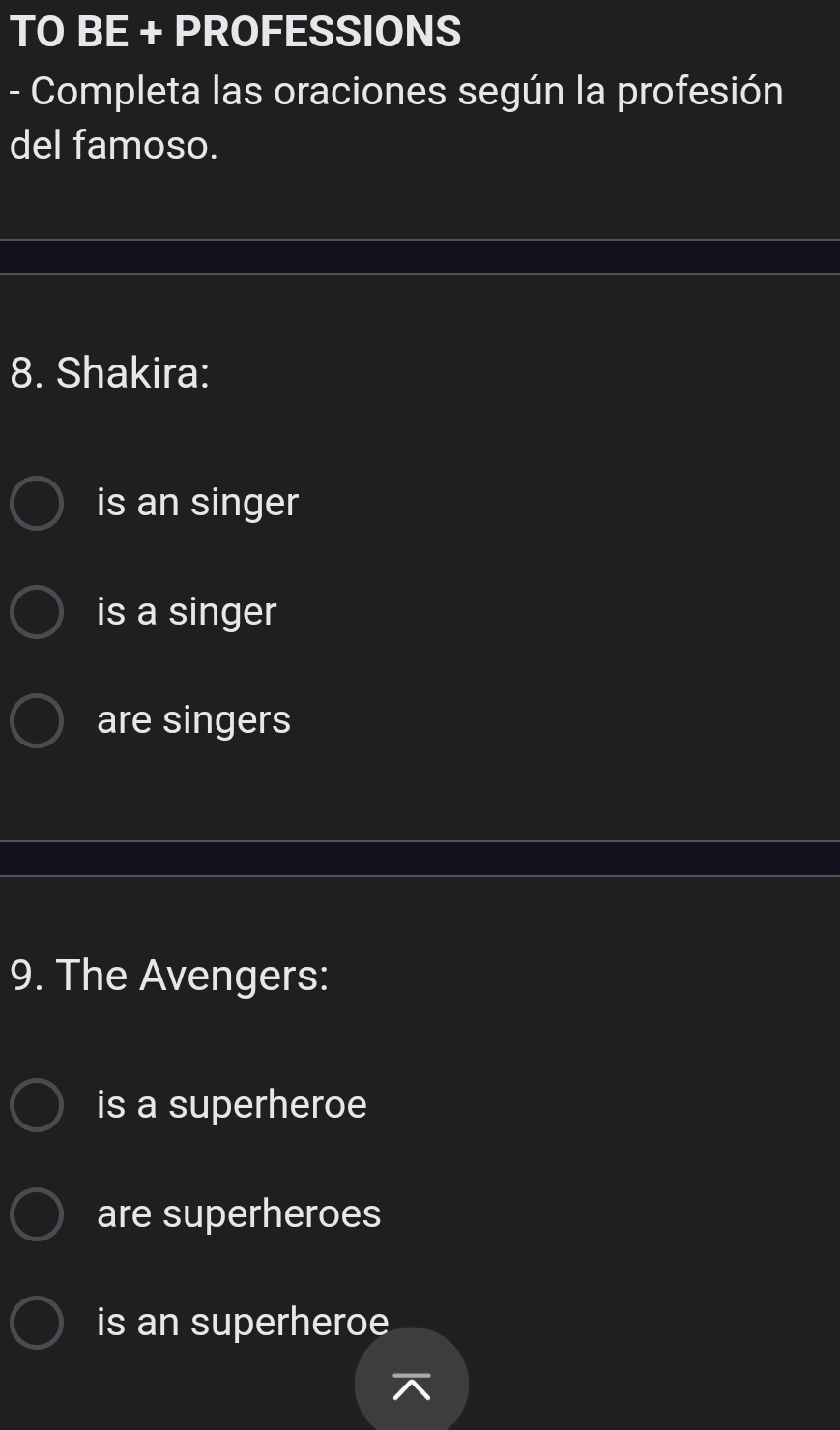 TO BE + PROFESSIONS
- Completa las oraciones según la profesión
del famoso.
8. Shakira:
is an singer
is a singer
are singers
9. The Avengers:
is a superheroe
are superheroes
is an superheroe