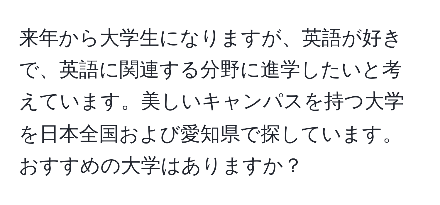 来年から大学生になりますが、英語が好きで、英語に関連する分野に進学したいと考えています。美しいキャンパスを持つ大学を日本全国および愛知県で探しています。おすすめの大学はありますか？