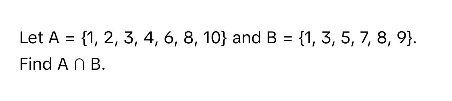 Let A = 1, 2, 3, 4, 6, 8, 10 and B = 1, 3, 5, 7, 8, 9. Find A ∩ B.