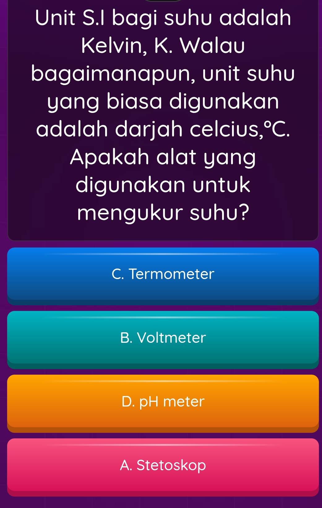 bagi suhu adalah
Kelvin, K. Walau
bagaimanapun, unit suhu
yang biasa digunakan
adalah darjah celcius, ^circ C. 
Apakah alat yang
digunakan untuk
mengukur suhu?
C. Termometer
B. Voltmeter
D. pH meter
A. Stetoskop