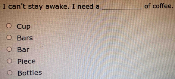 can't stay awake. I need a _of coffee.
Cup
Bars
Bar
Piece
Bottles