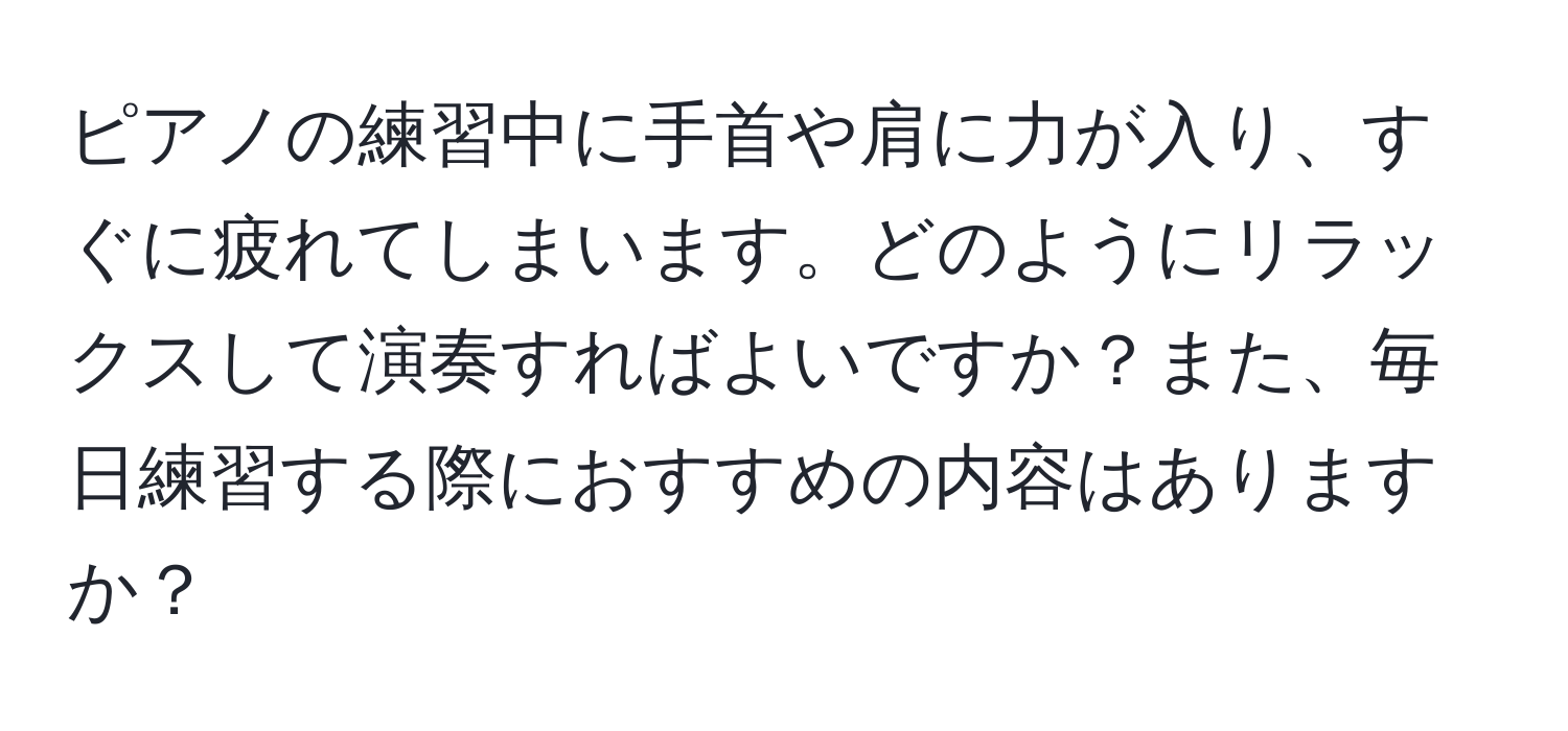 ピアノの練習中に手首や肩に力が入り、すぐに疲れてしまいます。どのようにリラックスして演奏すればよいですか？また、毎日練習する際におすすめの内容はありますか？