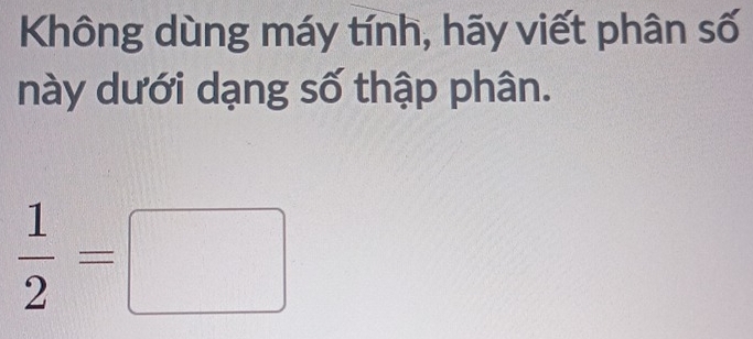 Không dùng máy tính, hãy viết phân số 
này dưới dạng số thập phân.
 1/2 =□