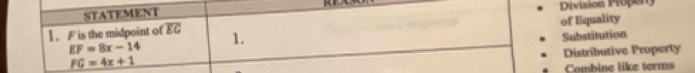 STATEMENT Division Propery
of Equality
1. F is the midpoint of overline EG 1.
FG=4x+1 Substitution
EF=8x-14
Distributive Property
Combine like terms