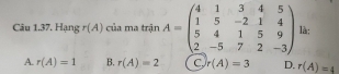 Hạng r(A) của ma trận A=beginpmatrix 4&1&3&4&5 1&5&-2&1&4 5&4&1&5&9 2&-5&7&2&-3endpmatrix là;
A. r(A)=1 B. r(A)=2 C r(A)=3 D. r(A)=4