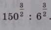 150^(frac 3)2:6^(frac 3)2.