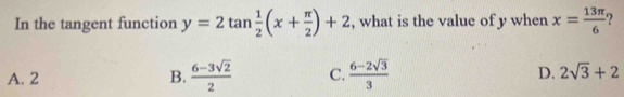 In the tangent function y=2tan  1/2 (x+ π /2 )+2 , what is the value of y when x= 13π /6 
A. 2 B.  (6-3sqrt(2))/2  C.  (6-2sqrt(3))/3  D. 2sqrt(3)+2