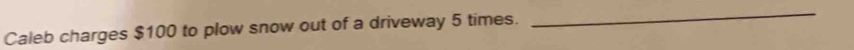 Caleb charges $100 to plow snow out of a driveway 5 times. 
_