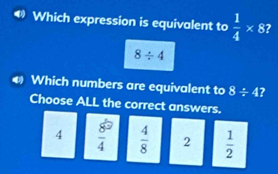 Which expression is equivalent to  1/4 * 8?
8/ 4
a a Which numbers are equivalent to 8/ 4? 
Choose ALL the correct answers.
4  5/4   4/8  2  1/2 