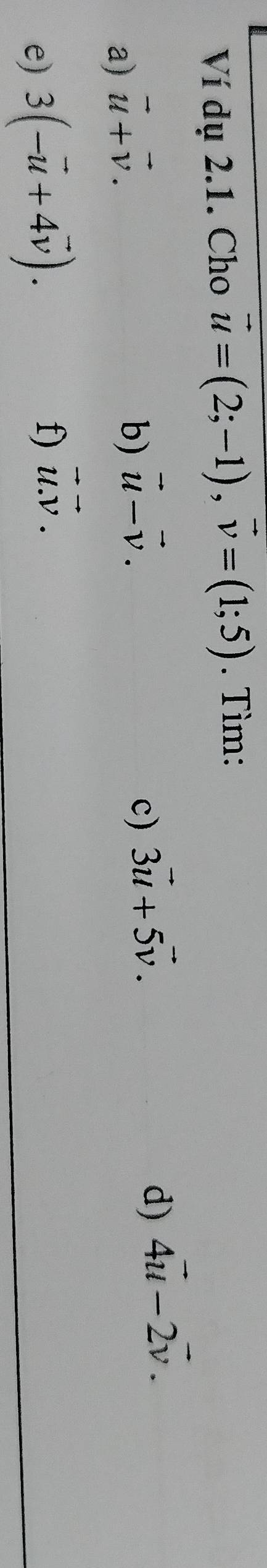 Ví dụ 2.1. Cho vector u=(2;-1), vector v=(1;5). Tìm: 
a) vector u+vector v. 
b) vector u-vector v. c) 3vector u+5vector v. 
d) 4vector u-2vector v. 
e) 3(-vector u+4vector v). 
f) vector u.vector v.