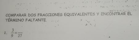 COMPARAR DOS FRACCIONES EQUIVALENTES Y ENCONTRÁR EL 
TÉRMINO FALTANTE. 
1.  3/9 =frac 27
