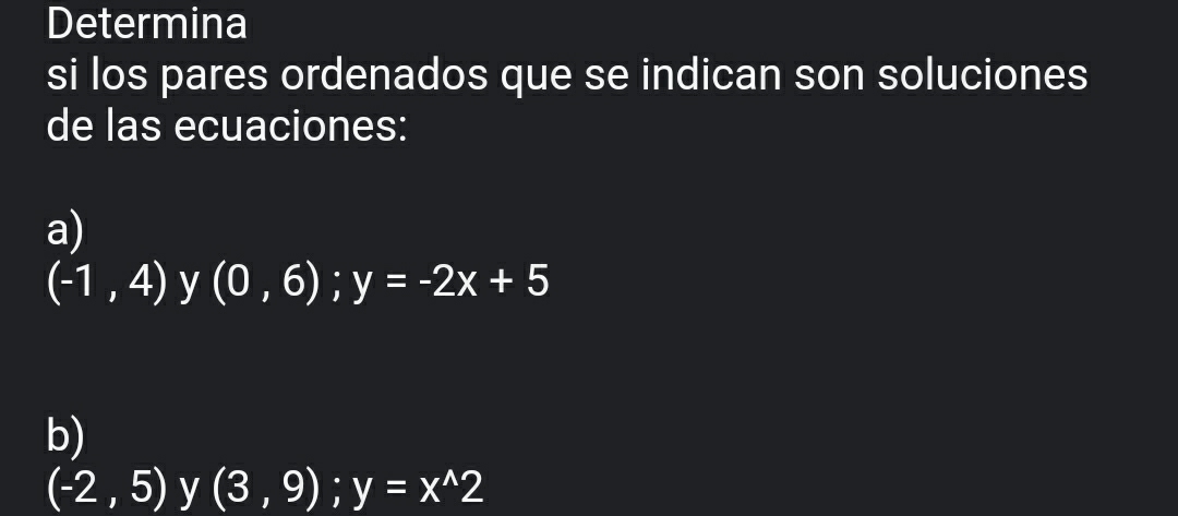 Determina 
si los pares ordenados que se indican son soluciones 
de las ecuaciones: 
a)
(-1,4) y (0,6); y=-2x+5
b)
(-2,5) y (3,9); y=x^(wedge)2