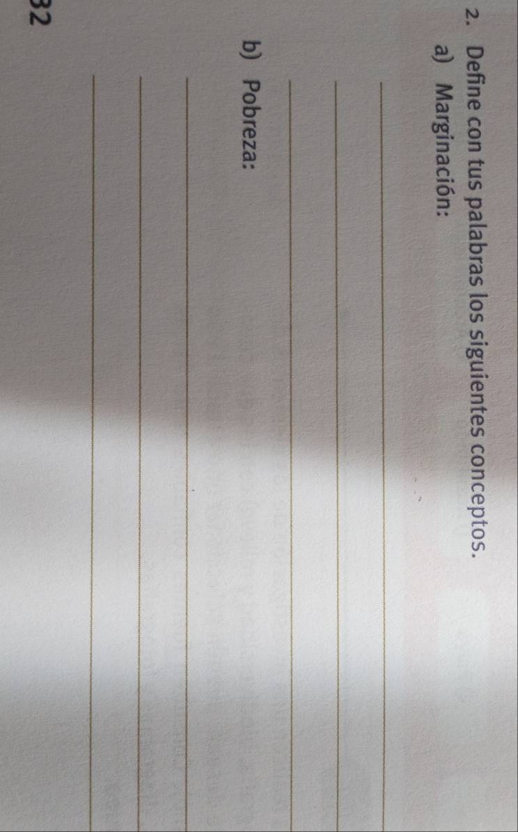 Define con tus palabras los siguientes conceptos. 
a) Marginación: 
_ 
_ 
_ 
b) Pobreza: 
_ 
_ 
_ 
32