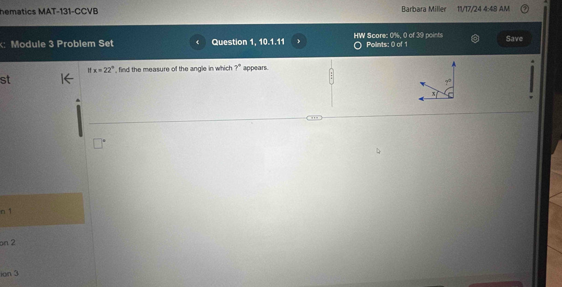 hematics MAT-131-CCVB Barbara Miller 11/17/24 4:48 AM
HW Score: 0%, 0 of 39 points
:Module 3 Problem Set Question 1, 10.1.11 Points: 0 of 1 Save
1 x=22° , find the measure of the angle in which ?^circ  appears.
st
n 1
on 2
ion 3