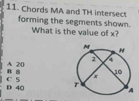 Chords MA and TH intersect
forming the segments shown.
What is the value of x?
A 20
B 8
C 5
D 40