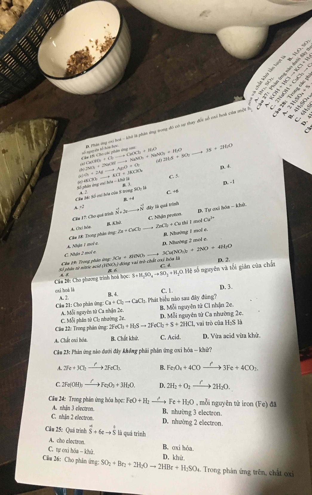 Câ
số nguyên tổ hóa học
Câu 15: Cho các phản ứng sau:
(a Ca(OH)_2+Cl_2to CaOCl_2+H_2O to NaNO_3+NaNO_2+H_2O (d) 2H_2S+SO_2to
3S+2H_2O
(b) O_3+2Agto Ag_2O+O_2 2NO_2+2NaOH
D. 4.
Số phản ứng oxi họ (e) 4KC IO_3to KCl+3KClO_4 6a-kl lử là C. 5.
B. 3.
D. -1
A. 2.
Câu 16: Số oxi hóa của S trong : SO_2la C. +6
B. +4
A. +2
Câu 17: Cho quá trình vector N+2eto^(+3)N đây là quá trình
A. Oxi hóa. B. Khủ. C. Nhận proton. D. Tự oxi hóa — khử.
Câu 18: Trong phản ứng: Zn+CuCl_2 to ZnCl_2+Cut thì l mol Cu^(2+)
A. Nhận 1 mol e. B. Nhường 1 mol e.
C. Nhận 2 mol e. D. Nhường 2 mol e.
Cầu 19: Trong phản ứng: 3Cu+8HNO_3_  3Cu(NO_3)_2+2NO+4H_2O
Số phân tử nitric acid (HNO₃) đóng vai trò chất 0xi hóa là
D. 2.
C. 4.
B. 6.
* Câu 20: Cho phương trình hoá học: S+H_2SO_4to SO_2+H_2O.Hhat e số nguyên và tối giản của chất
A. 8.
oxi hoá là C. 1.
D. 3.
B. 4.
A. 2.
Câu 21: Cho phản ứng: Ca+Cl_2to CaCl_2 :. Phát biểu nào sau đây đúng?
A. Mỗi nguyên tử Ca nhận 2e. B. Mỗi nguyên tử Cl nhận 2e.
C. Mỗi phân tử Cl₂ nhường 2e. D. Mỗi nguyên tử Ca nhường 2e.
Câu 22: Trong phản ứng 2FeCl_3+H_2Sto 2FeCl_2+S+2HCl l, vai trò của H_2S là
A. Chất oxi hóa. B. Chất khử. C. Acid. D. Vừa acid vừa khử.
Câu 23: Phản ứng nào dưới đây không phải phản ứng oxi hóa - khử?
A. 2Fe+3Cl_2xrightarrow f°2FeCl_3. B. Fe_3O_4+4COxrightarrow rho 3Fe+4CO_2.
C. 2Fe(OH)_3xrightarrow I'Fe_2O_3+3H_2O. D. 2H_2+O_2xrightarrow f°2H_2O.
Câu 24: Trong phản ứng hóa học: FeO+H_2 xrightarrow I° Fe+H_2O , mỗi nguyên tử iron (Fe) đã
A. nhận 3 electron. B. nhường 3 electron.
C. nhận 2 electron. D. nhường 2 electron.
Câu 25: Quá trình hat S+6eto hat S là quá trình
A. cho electron. B. oxi hóa.
C. tự oxi hóa - khử. D. khử.
Câu 26: Cho phản ứng: SO_2+Br_2+2H_2Oto 2HBr+H_2SO_4. Trong phản ứng trên, chất oxi