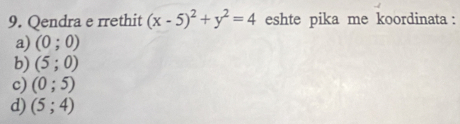 Qendra e rrethit (x-5)^2+y^2=4 eshte pika me koordinata :
a) (0;0)
b) (5;0)
c) (0;5)
d) (5;4)