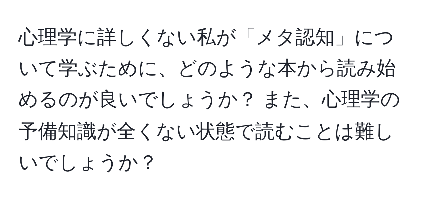 心理学に詳しくない私が「メタ認知」について学ぶために、どのような本から読み始めるのが良いでしょうか？ また、心理学の予備知識が全くない状態で読むことは難しいでしょうか？