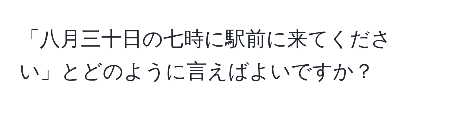 「八月三十日の七時に駅前に来てください」とどのように言えばよいですか？