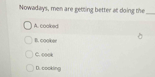 Nowadays, men are getting better at doing the_
A. cooked
B. cooker
C. cook
D. cooking