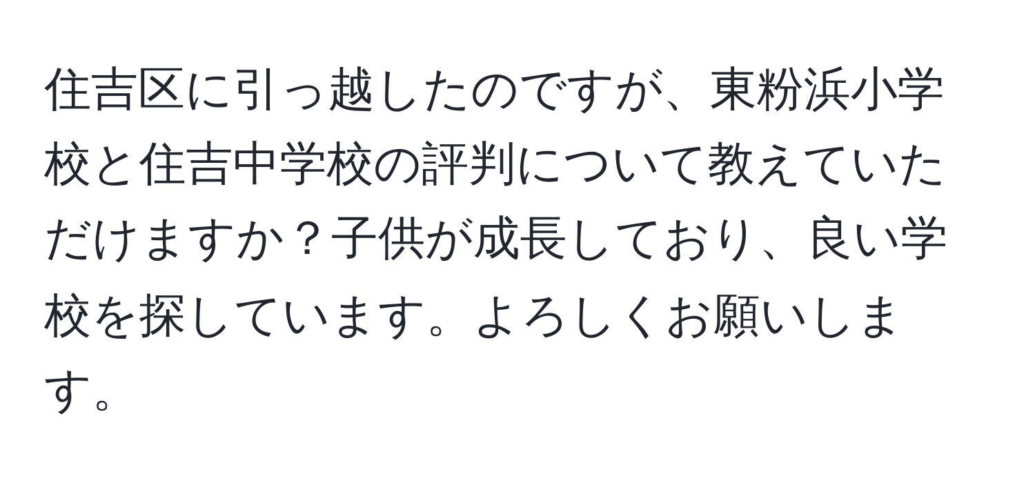 住吉区に引っ越したのですが、東粉浜小学校と住吉中学校の評判について教えていただけますか？子供が成長しており、良い学校を探しています。よろしくお願いします。