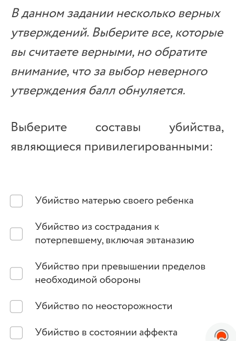 В данном задании несколько верньх
утверждений. Выберите все, которые
вы считаете верными, но обратите
внимание, что за выбор неверного
утверждения балл обнуляется.
Выберите Coctabbi убийства,
являющиеся привилегированными:
Убийсτво матерыю своего ребенка
Убийство из сострадания к
потерпевшему, включая эвтаназию
Убийство πри πревышении пределов
необходимой обороны
Убийсτво πо неосторожности
Убийсτво в состоянии аφφекта