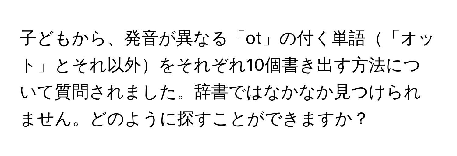 子どもから、発音が異なる「ot」の付く単語「オット」とそれ以外をそれぞれ10個書き出す方法について質問されました。辞書ではなかなか見つけられません。どのように探すことができますか？