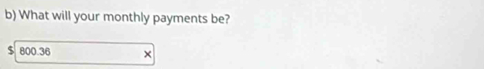 What will your monthly payments be?
$ 800.36 ×