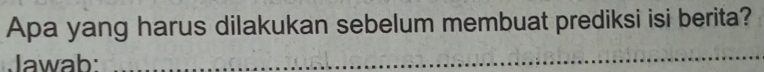 Apa yang harus dilakukan sebelum membuat prediksi isi berita? 
Jawab: 
_