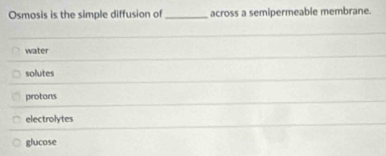 Osmosis is the simple diffusion of _across a semipermeable membrane.
water
solutes
protons
electrolytes
glucose