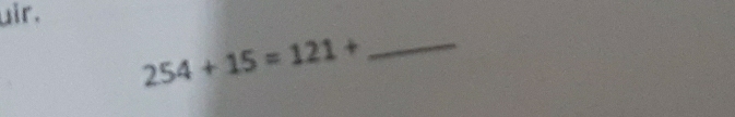 uir. 
_ 254+15=121+