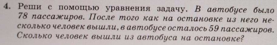 Реши с помошью уравнения задачу. В автобусе было
78 пассажиров. После того как на остановке из него не- 
сколько человек вышли, в автобусе осталось 59 пассажиров. 
Сколько человек вышли из автобуса на остановке?