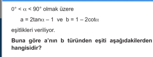 0° <90° olmak üzere
a=2tan alpha -1 ve b=1-2cot alpha
eşitlikleri veriliyor. 
Buna göre a'nın b türünden eşiti aşağıdakilerden 
hangisidir?