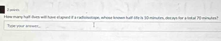 How many half-lives will have elapsed if a radioisotope, whose known half-life is 10 minutes, decays for a total 70 minutes? 
Type your answer...