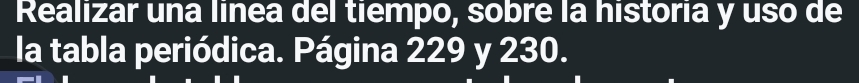 Realizar una línea del tiempo, sobre la historia y uso de 
la tabla periódica. Página 229 y 230.