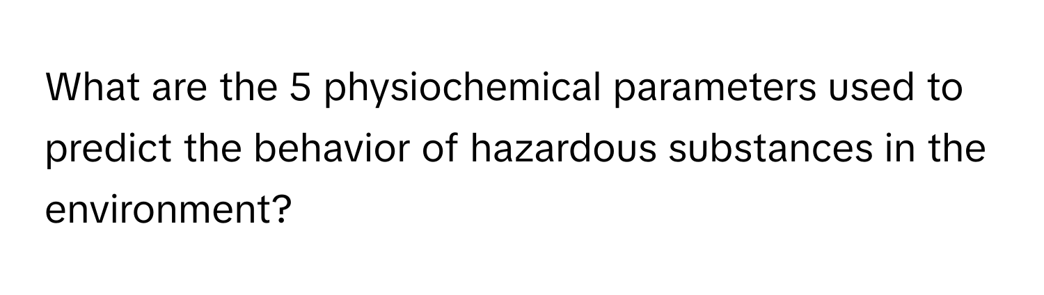 What are the 5 physiochemical parameters used to predict the behavior of hazardous substances in the environment?