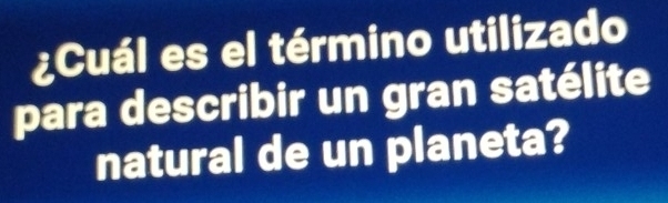 ¿Cuál es el término utilizado 
para describir un gran satélite 
natural de un planeta?