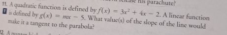 clease his parachute?
11. A quadratic function is defined by f(x)=3x^2+4x-2. A linear function
is defined by g(x)=mx-5
make it a tangent to the parabola? . What value(s) of the slope of the line would