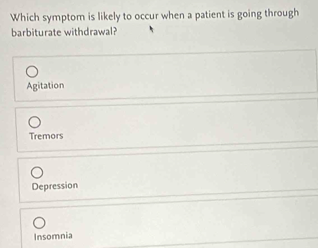 Which symptom is likely to occur when a patient is going through
barbiturate withdrawal?
Agitation
Tremors
Depression
Insomnia