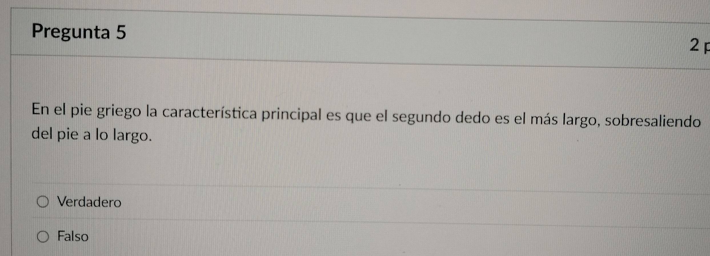 Pregunta 5
2 
En el pie griego la característica principal es que el segundo dedo es el más largo, sobresaliendo
del pie a lo largo.
Verdadero
Falso