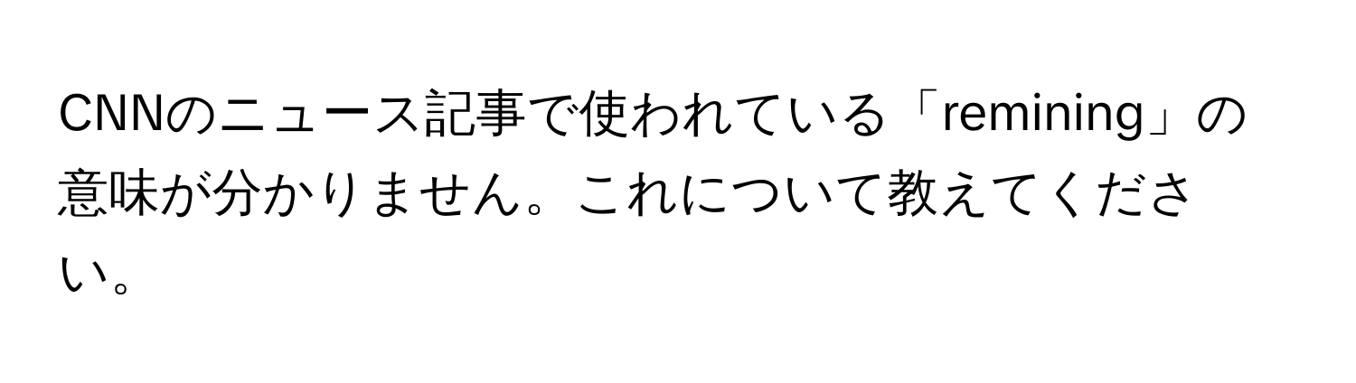 CNNのニュース記事で使われている「remining」の意味が分かりません。これについて教えてください。