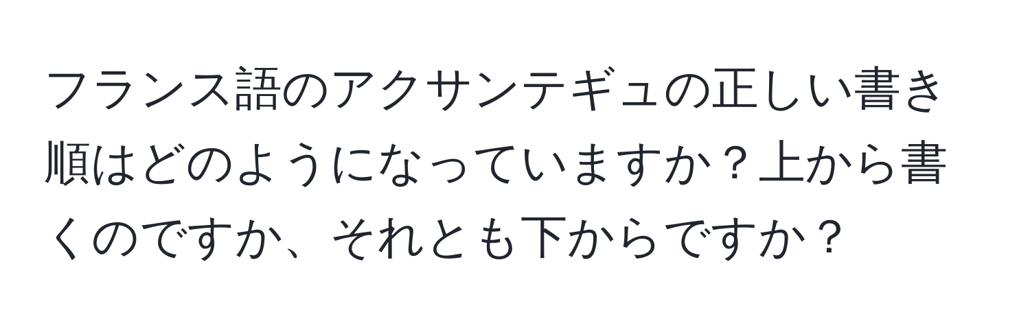 フランス語のアクサンテギュの正しい書き順はどのようになっていますか？上から書くのですか、それとも下からですか？