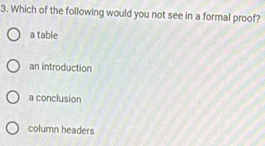 Which of the following would you not see in a formal proof?
a table
an introduction
a conclusion
column headers