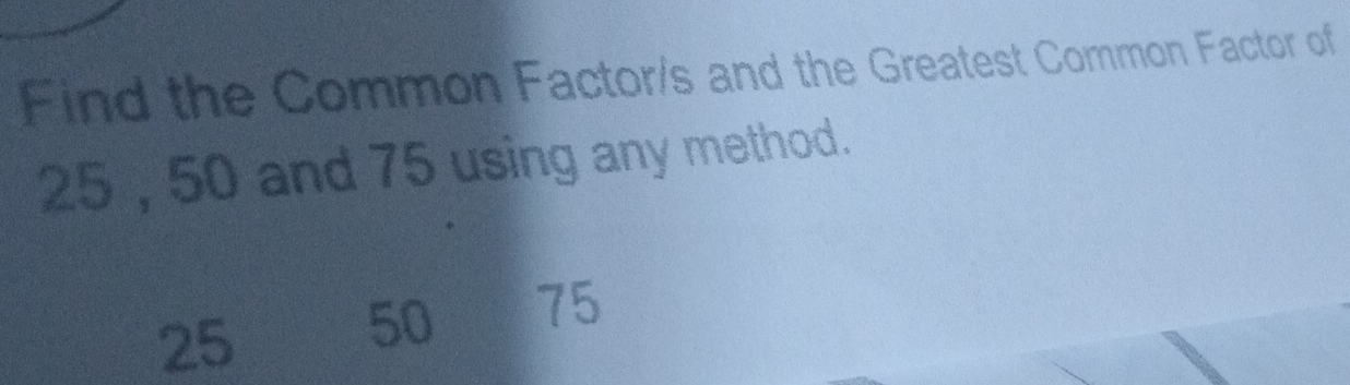 Find the Common Factor/s and the Greatest Common Factor of
25 , 50 and 75 using any method.
25
50 75