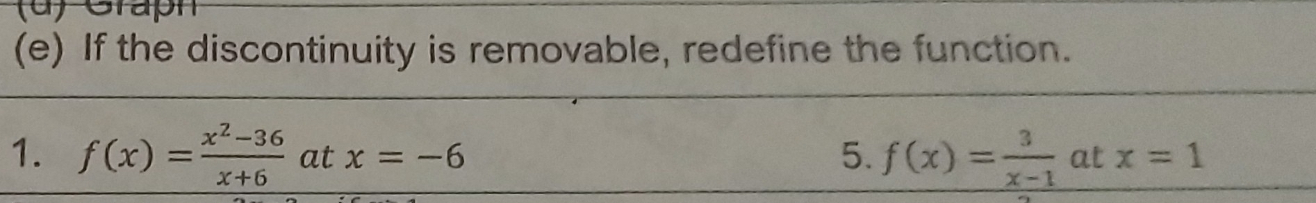 If the discontinuity is removable, redefine the function. 
1. f(x)= (x^2-36)/x+6  at x=-6 5. f(x)= 3/x-1  at x=1