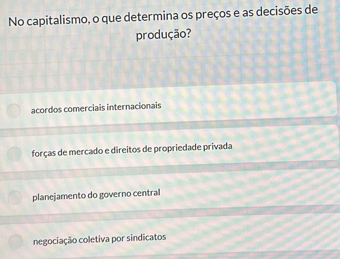 No capitalismo, o que determina os preços e as decisões de
produção?
acordos comerciais internacionais
forças de mercado e direitos de propriedade privada
planejamento do governo central
negociação coletiva por sindicatos