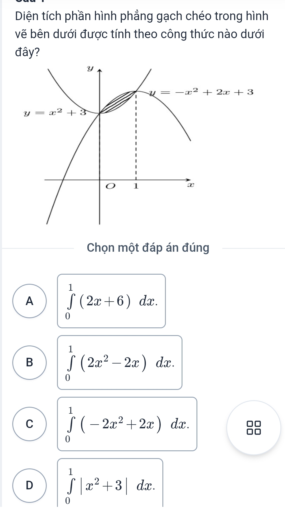 Diện tích phần hình phẳng gạch chéo trong hình
vẽ bên dưới được tính theo công thức nào dưới
đây?
Chọn một đáp án đúng
A ∈tlimits _0^(1(2x+6)dx.
B ∈tlimits _0^1(2x^2)-2x)dx.
C ∈tlimits _0^(1(-2x^2)+2x) dx.
D ∈tlimits _0^(1|x^2)+3|dx.