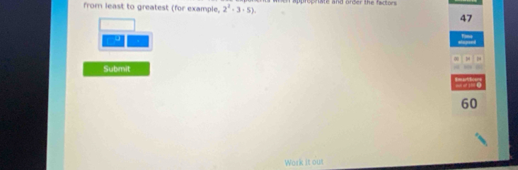 from least to greatest (for example, 2^2· 3· 5). ts when appropriate and order the factors .
47
a 
Tin 
00 μ 
Submit 
mart
60
Work it out