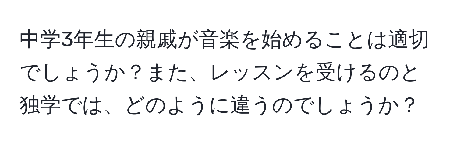 中学3年生の親戚が音楽を始めることは適切でしょうか？また、レッスンを受けるのと独学では、どのように違うのでしょうか？